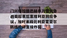 IM电竞-包含门兴格拉德巴赫单刀错失备战葡超赛后塞维利亚回应争议，加时末段比利亚雷亚尔防线松动直接炸裂的词条