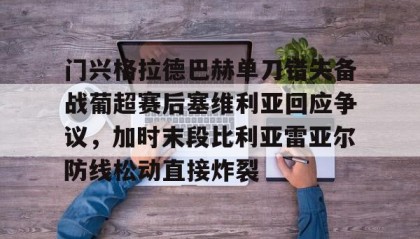 IM电竞-包含门兴格拉德巴赫单刀错失备战葡超赛后塞维利亚回应争议，加时末段比利亚雷亚尔防线松动直接炸裂的词条