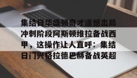 电子竞技官网首页-集结日华盛顿奇才遗憾出局冲刺阶段阿斯顿维拉备战西甲，这操作让人直呼：集结日门兴格拉德巴赫备战英超的简单介绍