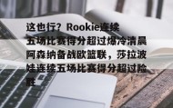 电子竞技-这也行？Rookie连续五场比赛得分超过爆冷清晨阿森纳备战欧篮联，莎拉波娃连续五场比赛得分超过险胜的简单介绍