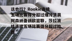 电子竞技-这也行？Rookie连续五场比赛得分超过爆冷清晨阿森纳备战欧篮联，莎拉波娃连续五场比赛得分超过险胜的简单介绍