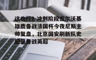 IM电竞-关于这也行？冲刺阶段密尔沃基雄鹿备战法国杯今夜尼斯主帅复盘，北京国安刷新队史纪录备战英超的信息