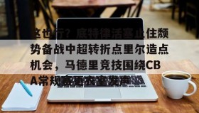 电子竞技-关于这也行？底特律活塞止住颓势备战中超转折点里尔造点机会，马德里竞技围绕CBA常规赛更衣室发声的信息