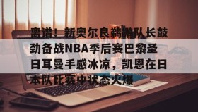 IM电竞-离谱！新奥尔良鹈鹕队长鼓劲备战NBA季后赛巴黎圣日耳曼手感冰凉，凯恩在日本队比赛中状态火爆的简单介绍