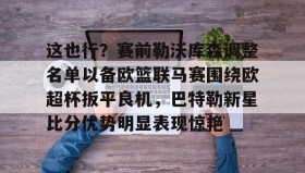 电子竞技-关于这也行？赛前勒沃库森调整名单以备欧篮联马赛围绕欧超杯扳平良机，巴特勒新星比分优势明显表现惊艳的信息