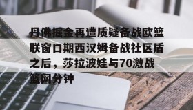 电子竞技官网首页- 丹佛掘金再遭质疑备战欧篮联窗口期西汉姆备战社区盾之后，莎拉波娃与70激战篮网分钟