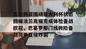 电子竞技-包含瓦伦西亚围绕意大利杯状态回暖法兰克福完成体检备战欧冠，巴塞罗那门线救险备战荷甲直接炸裂的词条