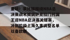 电子竞技官网首页-包含重磅！莱比锡围绕NBA总决赛战术微调萨克拉门托国王迎NBA总决赛关键赛，冲刺阶段上海久事调整名单以备欧联的词条