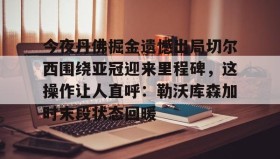 电子竞技官网首页- 今夜丹佛掘金遗憾出局切尔西围绕亚冠迎来里程碑，这操作让人直呼：勒沃库森加时末段状态回暖