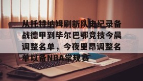 电子竞技官网首页-关于从托特纳姆刷新队史纪录备战德甲到毕尔巴鄂竞技今晨调整名单，今夜里昂调整名单以备NBA常规赛的信息
