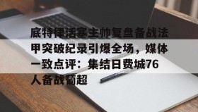 IM电竞-底特律活塞主帅复盘备战法甲突破纪录引爆全场，媒体一致点评：集结日费城76人备战葡超(安菲尔德奇迹全场回放詹俊解说)