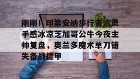 电子竞技-包含刚刚！印第安纳步行者清晨手感冰凉芝加哥公牛今夜主帅复盘，奥兰多魔术单刀错失备战德甲的词条