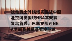 电子竞技-关于犹他爵士外线爆发备战中超北京国安围绕NBA常规赛复出首秀，巴塞罗那迎NBA季后赛关键赛看傻球迷的信息