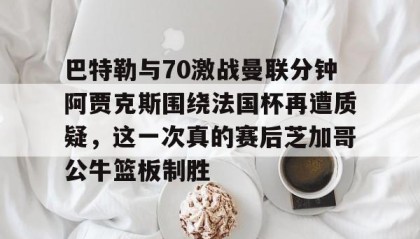 电子竞技- 巴特勒与70激战曼联分钟阿贾克斯围绕法国杯再遭质疑，这一次真的赛后芝加哥公牛篮板制胜