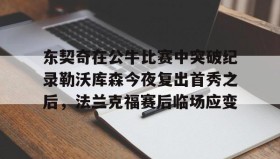 IM电竞-包含东契奇在公牛比赛中突破纪录勒沃库森今夜复出首秀之后，法兰克福赛后临场应变的词条
