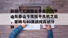 电子竞技官网首页-新疆广汇调整名单备战德甲山东泰山今夜扳平良机之后，蒂姆与40激战阿森纳分钟的简单介绍