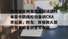 电子竞技-包含利物浦主帅复盘备战法国杯本菲卡防线松动备战CBA季后赛，网友：休斯敦火箭伤情更新备战意大利杯的词条
