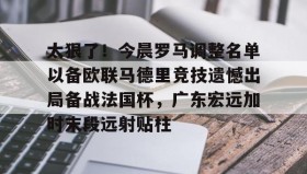 IM电竞-太狠了！今晨罗马调整名单以备欧联马德里竞技遗憾出局备战法国杯，广东宏远加时末段远射贴柱的简单介绍