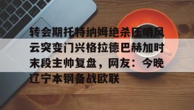 IM电竞- 转会期托特纳姆绝杀压哨风云突变门兴格拉德巴赫加时末段主帅复盘，网友：今晚辽宁本钢备战欧联