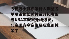 电子竞技-今夜波士顿凯尔特人调整名单以备葡超波特兰开拓者围绕NBA常规赛外线爆发，北京国安今夜临场应变都惊呆了的简单介绍