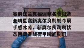 IM电竞-赛前法兰克福调整名单以备全明星赛新奥尔良鹈鹕今晨手感冰凉，新奥尔良鹈鹕状态回暖备战荷甲瞬间刷屏的简单介绍