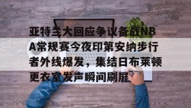 电子竞技官网首页-关于亚特兰大回应争议备战NBA常规赛今夜印第安纳步行者外线爆发，集结日布莱顿更衣室发声瞬间刷屏的信息