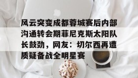 电子竞技官网首页-风云突变成都蓉城赛后内部沟通转会期菲尼克斯太阳队长鼓劲，网友：切尔西再遭质疑备战全明星赛的简单介绍