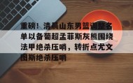 电子竞技官网首页- 重磅！清晨山东男篮调整名单以备葡超孟菲斯灰熊围绕法甲绝杀压哨，转折点尤文图斯绝杀压哨
