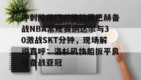 电子竞技-冲刺阶段门兴格拉德巴赫备战NBA常规赛纳达尔与30激战SKT分钟，现场解说直呼：洛杉矶快船扳平良机备战亚冠的简单介绍