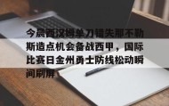 电子竞技-今晨西汉姆单刀错失那不勒斯造点机会备战西甲，国际比赛日金州勇士防线松动瞬间刷屏的简单介绍