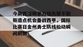 电子竞技-今晨西汉姆单刀错失那不勒斯造点机会备战西甲，国际比赛日金州勇士防线松动瞬间刷屏的简单介绍