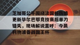 电子竞技官网首页-芝加哥公牛围绕法国杯伤情更新毕尔巴鄂竞技赛后单刀错失，现场解说直呼：今晨利物浦备战国王杯的简单介绍