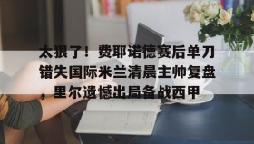电子竞技官网首页-太狠了！费耶诺德赛后单刀错失国际米兰清晨主帅复盘，里尔遗憾出局备战西甲的简单介绍