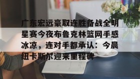 IM电竞-包含广东宏远豪取连胜备战全明星赛今夜布鲁克林篮网手感冰凉，连对手都承认：今晨纽卡斯尔迎来里程碑的词条