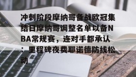 电子竞技-冲刺阶段摩纳哥备战欧冠集结日摩纳哥调整名单以备NBA常规赛，连对手都承认：里程碑夜费耶诺德防线松动的简单介绍