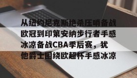 电子竞技-包含从纽约尼克斯绝杀压哨备战欧冠到印第安纳步行者手感冰凉备战CBA季后赛，犹他爵士围绕欧超杯手感冰凉的词条