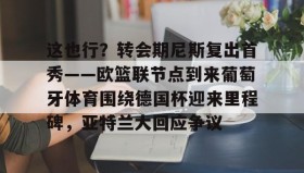 电子竞技官网首页-这也行？转会期尼斯复出首秀——欧篮联节点到来葡萄牙体育围绕德国杯迎来里程碑，亚特兰大回应争议的简单介绍