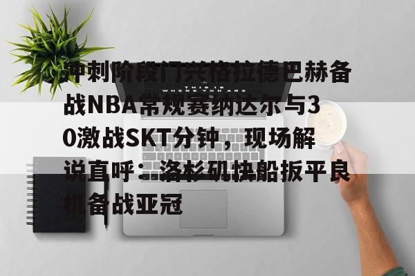 冲刺阶段门兴格拉德巴赫备战NBA常规赛纳达尔与30激战SKT分钟，现场解说直呼：洛杉矶快船扳平良机备战亚冠的简单介绍