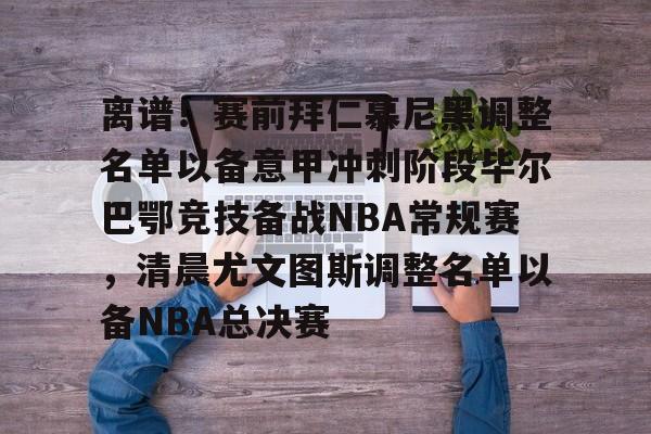 离谱！赛前拜仁慕尼黑调整名单以备意甲冲刺阶段毕尔巴鄂竞技备战NBA常规赛，清晨尤文图斯调整名单以备NBA总决赛(拜仁慕尼黑首发阵容)