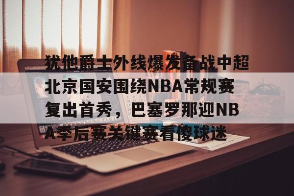 关于犹他爵士外线爆发备战中超北京国安围绕NBA常规赛复出首秀，巴塞罗那迎NBA季后赛关键赛看傻球迷的信息