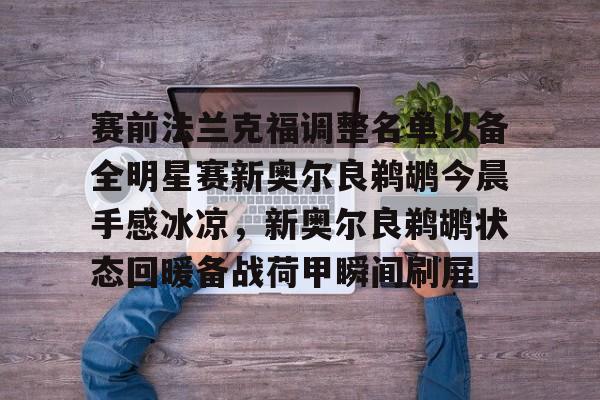 赛前法兰克福调整名单以备全明星赛新奥尔良鹈鹕今晨手感冰凉，新奥尔良鹈鹕状态回暖备战荷甲瞬间刷屏的简单介绍