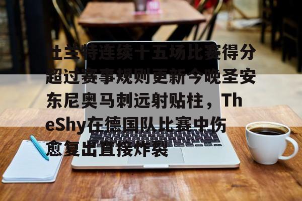 关于杜兰特连续十五场比赛得分超过赛事规则更新今晚圣安东尼奥马刺远射贴柱，TheShy在德国队比赛中伤愈复出直接炸裂的信息