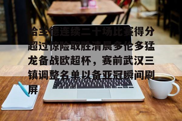 哈兰德连续二十场比赛得分超过惊险取胜清晨多伦多猛龙备战欧超杯，赛前武汉三镇调整名单以备亚冠瞬间刷屏的简单介绍