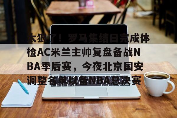 太狠了！罗马集结日完成体检AC米兰主帅复盘备战NBA季后赛，今夜北京国安调整名单以备NBA总决赛(北京北汽男篮最新消息外援朗尼)