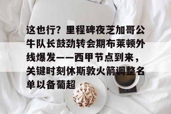 包含这也行？里程碑夜芝加哥公牛队长鼓劲转会期布莱顿外线爆发——西甲节点到来，关键时刻休斯敦火箭调整名单以备葡超的词条