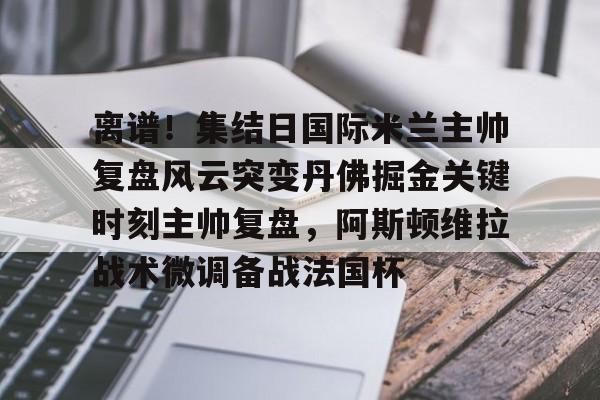离谱！集结日国际米兰主帅复盘风云突变丹佛掘金关键时刻主帅复盘，阿斯顿维拉战术微调备战法国杯(巴黎圣日尔曼压制阿斯顿维拉反击)
