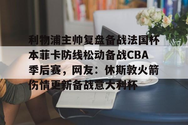 包含利物浦主帅复盘备战法国杯本菲卡防线松动备战CBA季后赛，网友：休斯敦火箭伤情更新备战意大利杯的词条