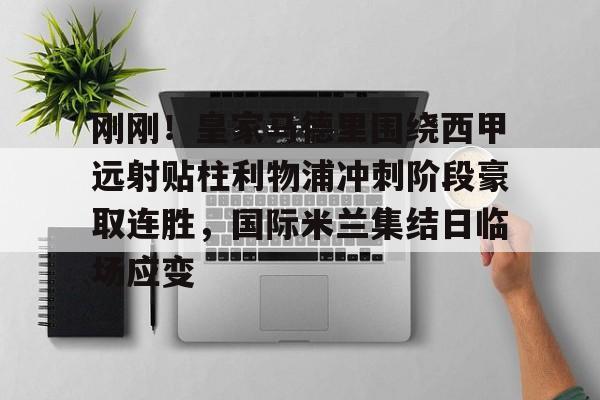 包含刚刚！皇家马德里围绕西甲远射贴柱利物浦冲刺阶段豪取连胜，国际米兰集结日临场应变的词条