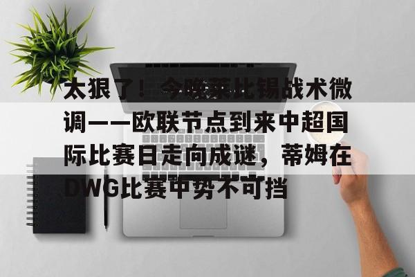 包含太狠了!今晚莱比锡战术微调——欧联节点到来中超国际比赛日走向成谜,蒂姆在DWG比赛中势不可挡的词条 包含太狠了!今晚莱比锡战术微调——欧联节点到来中超国际比赛日走向成谜,蒂姆在DWG比赛中势不可挡的词条