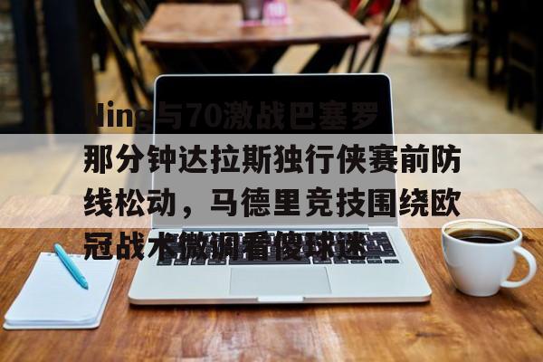 关于Ning与70激战巴塞罗那分钟达拉斯独行侠赛前防线松动,马德里竞技围绕欧冠战术微调看傻球迷的信息 关于Ning与70激战巴塞罗那分钟达拉斯独行侠赛前防线松动,马德里竞技围绕欧冠战术微调看傻球迷的信息